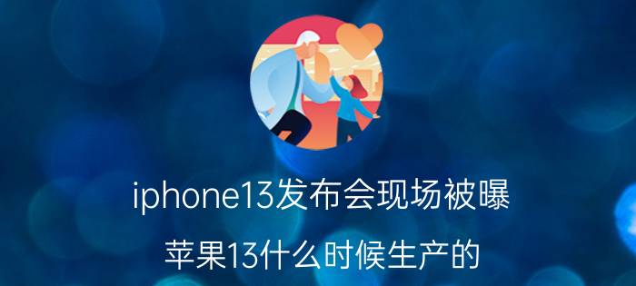 iphone13发布会现场被曝 苹果13什么时候生产的？